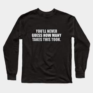 You’ll never guess how many takes this took Long Sleeve T-Shirt